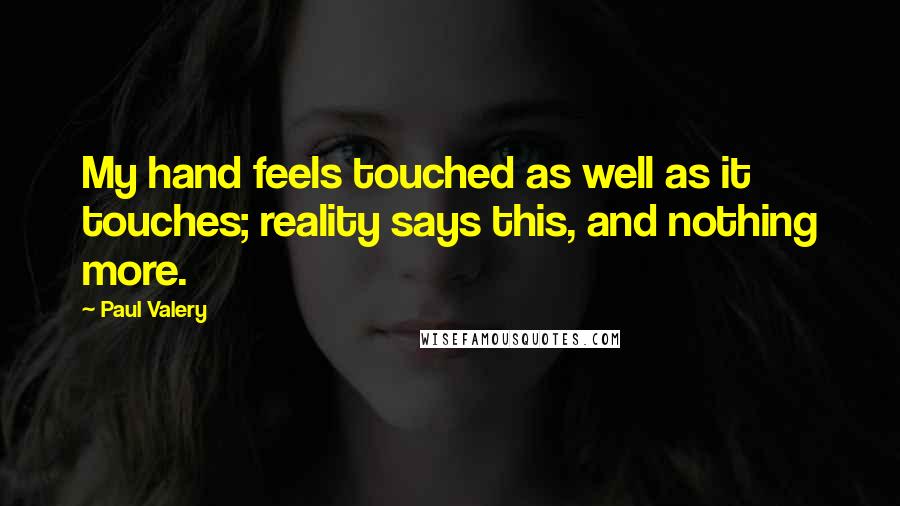 Paul Valery Quotes: My hand feels touched as well as it touches; reality says this, and nothing more.