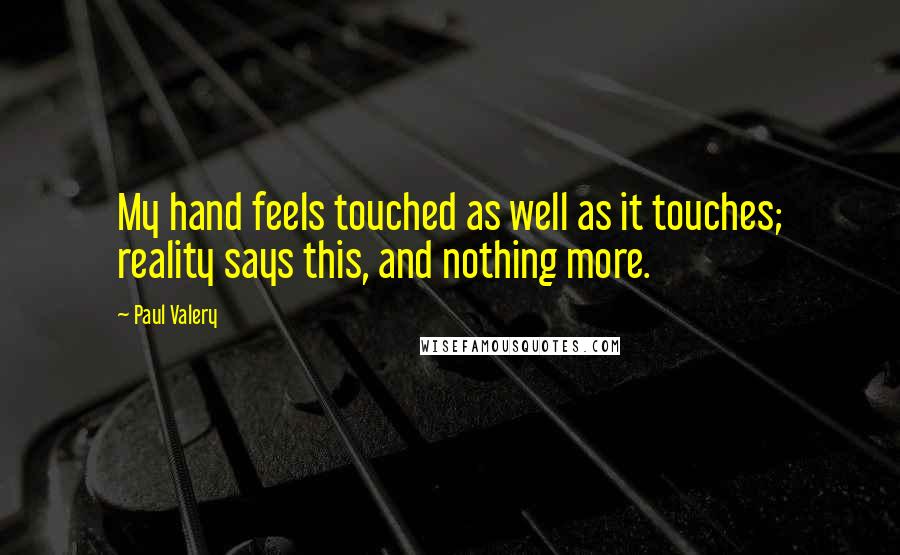 Paul Valery Quotes: My hand feels touched as well as it touches; reality says this, and nothing more.