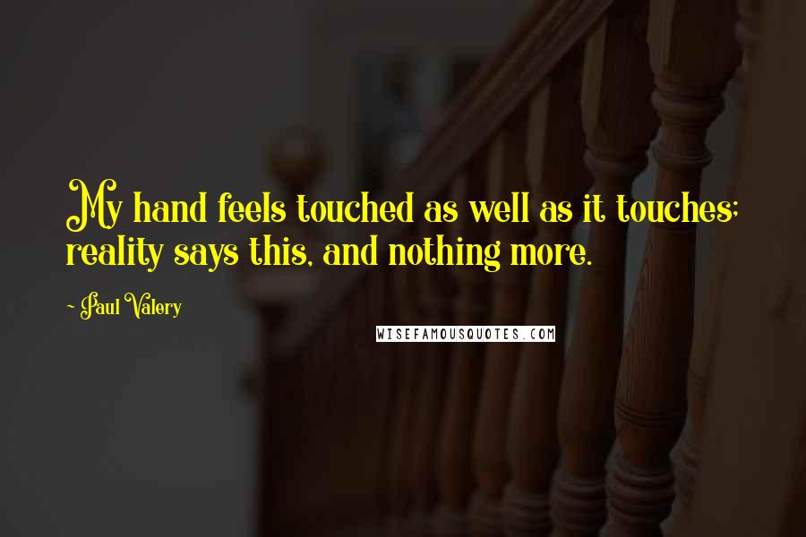 Paul Valery Quotes: My hand feels touched as well as it touches; reality says this, and nothing more.