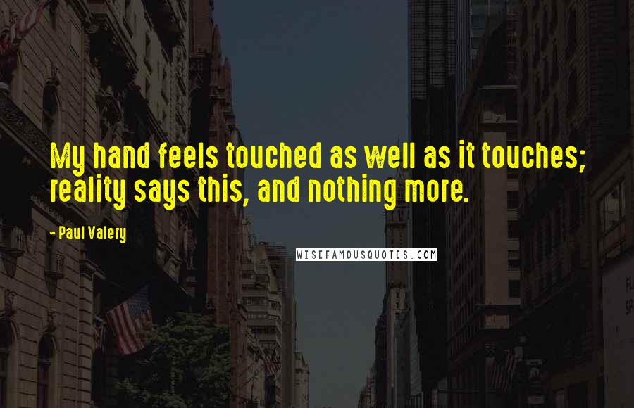 Paul Valery Quotes: My hand feels touched as well as it touches; reality says this, and nothing more.