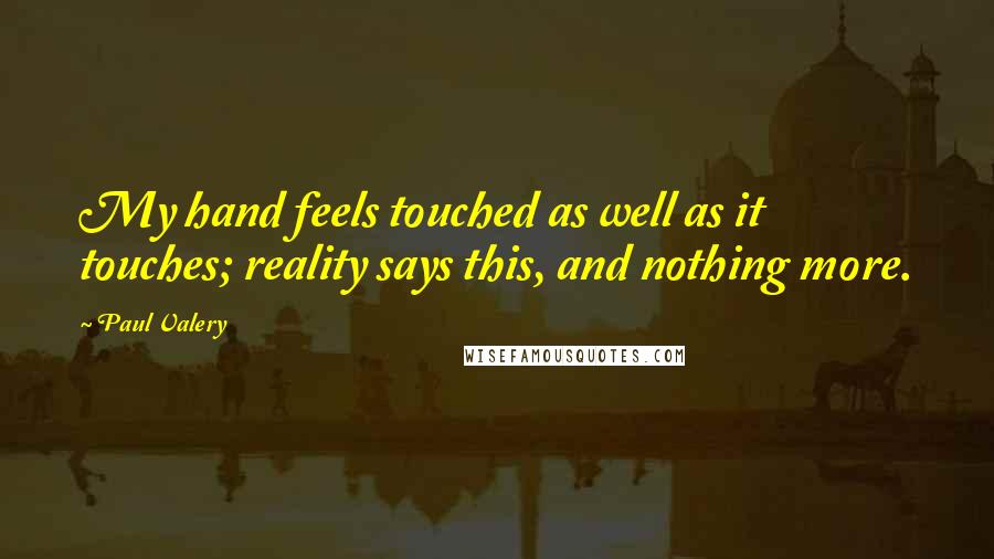 Paul Valery Quotes: My hand feels touched as well as it touches; reality says this, and nothing more.