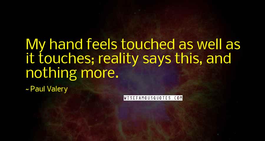 Paul Valery Quotes: My hand feels touched as well as it touches; reality says this, and nothing more.