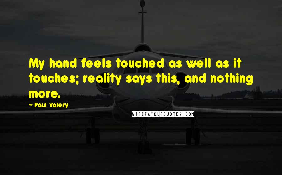 Paul Valery Quotes: My hand feels touched as well as it touches; reality says this, and nothing more.