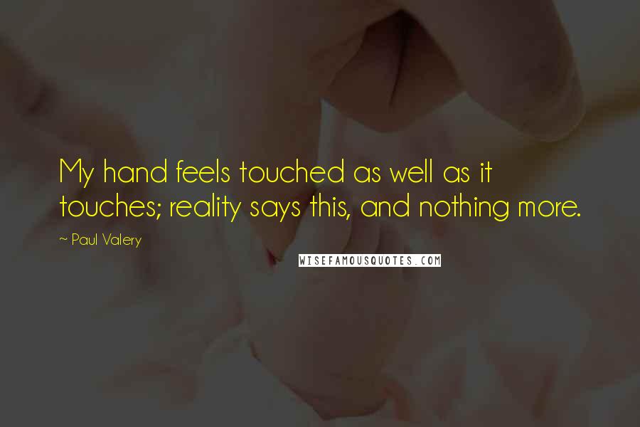 Paul Valery Quotes: My hand feels touched as well as it touches; reality says this, and nothing more.