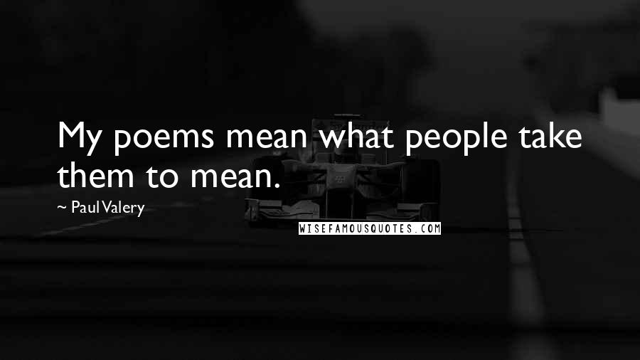 Paul Valery Quotes: My poems mean what people take them to mean.