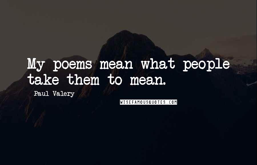 Paul Valery Quotes: My poems mean what people take them to mean.