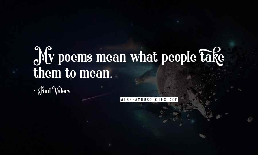 Paul Valery Quotes: My poems mean what people take them to mean.