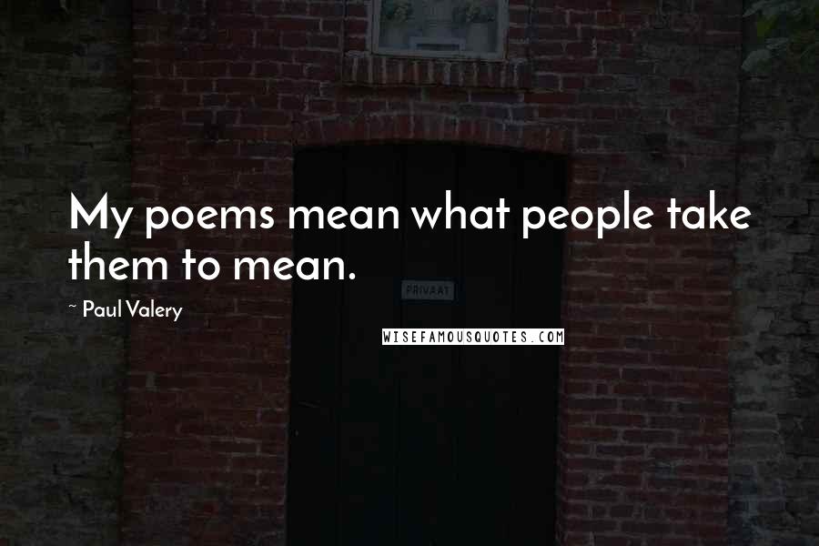 Paul Valery Quotes: My poems mean what people take them to mean.