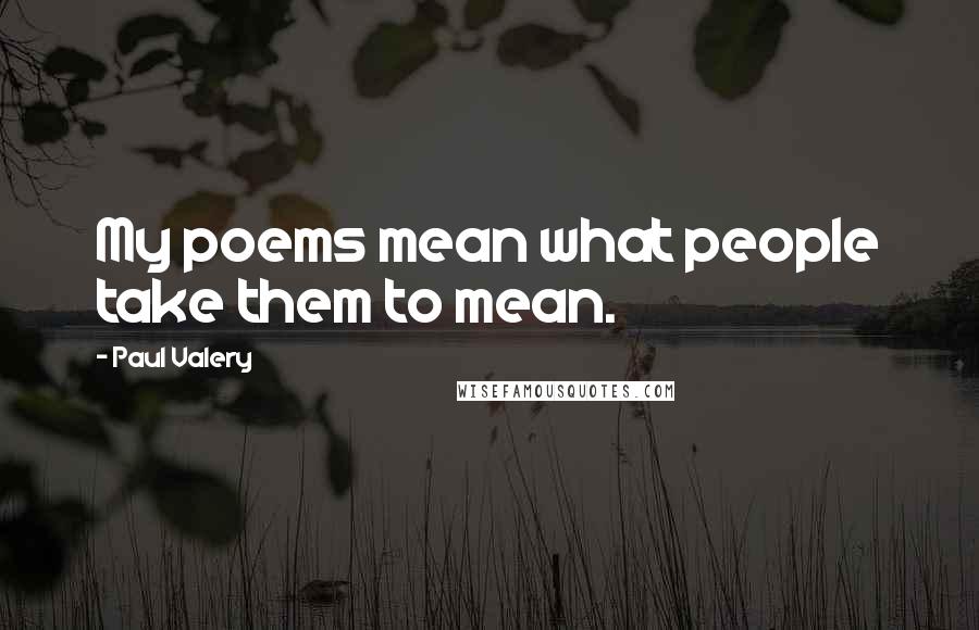 Paul Valery Quotes: My poems mean what people take them to mean.