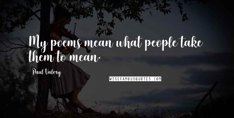 Paul Valery Quotes: My poems mean what people take them to mean.