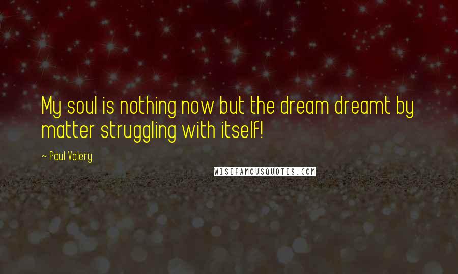 Paul Valery Quotes: My soul is nothing now but the dream dreamt by matter struggling with itself!