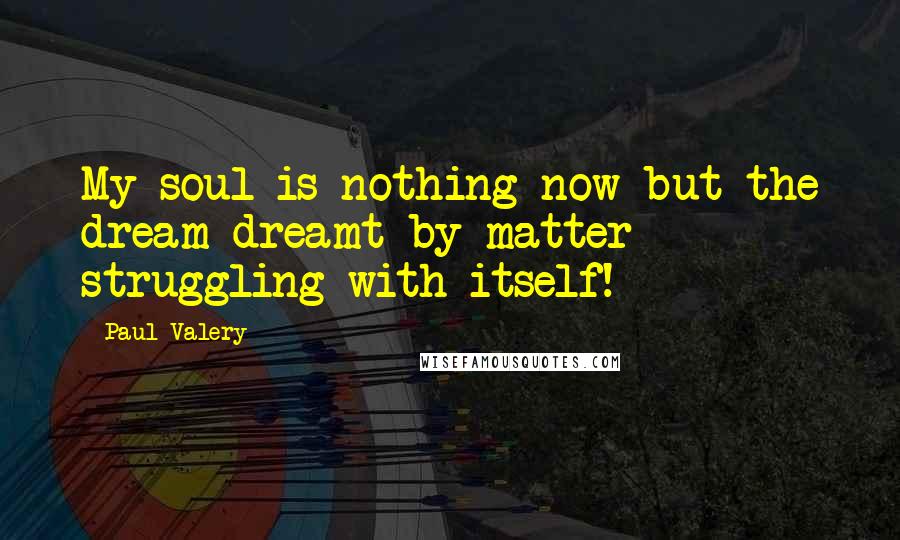 Paul Valery Quotes: My soul is nothing now but the dream dreamt by matter struggling with itself!