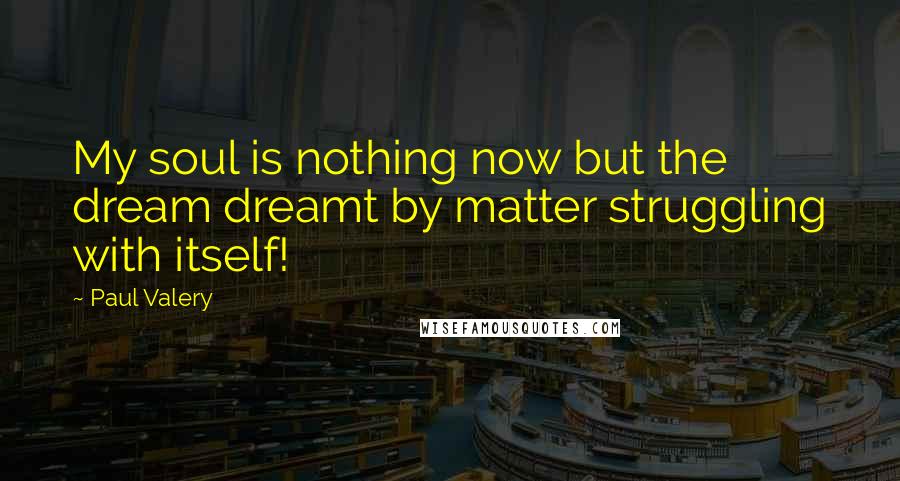 Paul Valery Quotes: My soul is nothing now but the dream dreamt by matter struggling with itself!