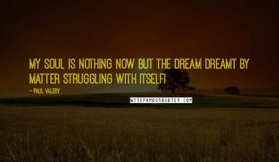 Paul Valery Quotes: My soul is nothing now but the dream dreamt by matter struggling with itself!