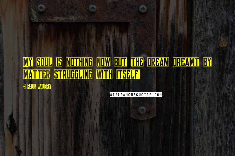 Paul Valery Quotes: My soul is nothing now but the dream dreamt by matter struggling with itself!