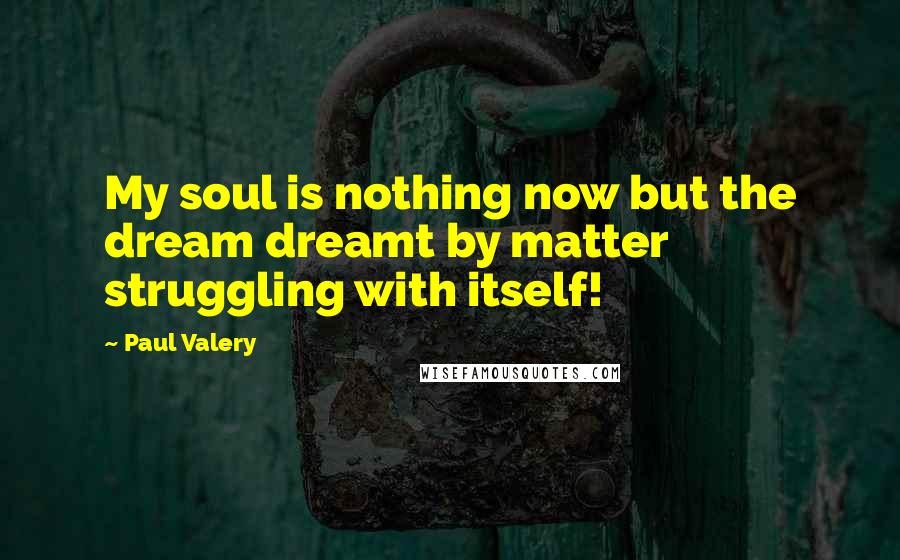 Paul Valery Quotes: My soul is nothing now but the dream dreamt by matter struggling with itself!