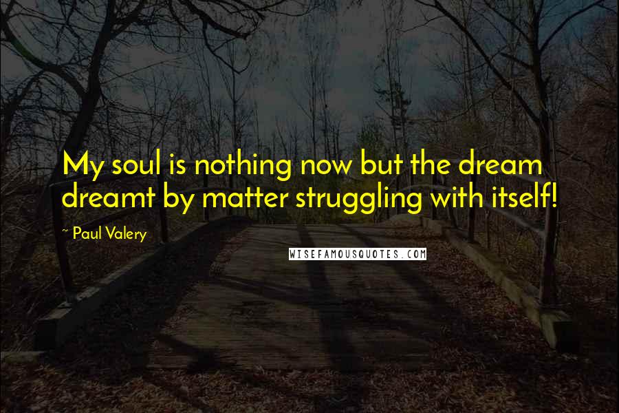 Paul Valery Quotes: My soul is nothing now but the dream dreamt by matter struggling with itself!