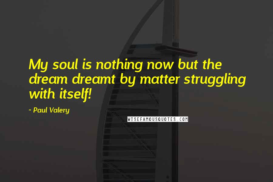 Paul Valery Quotes: My soul is nothing now but the dream dreamt by matter struggling with itself!