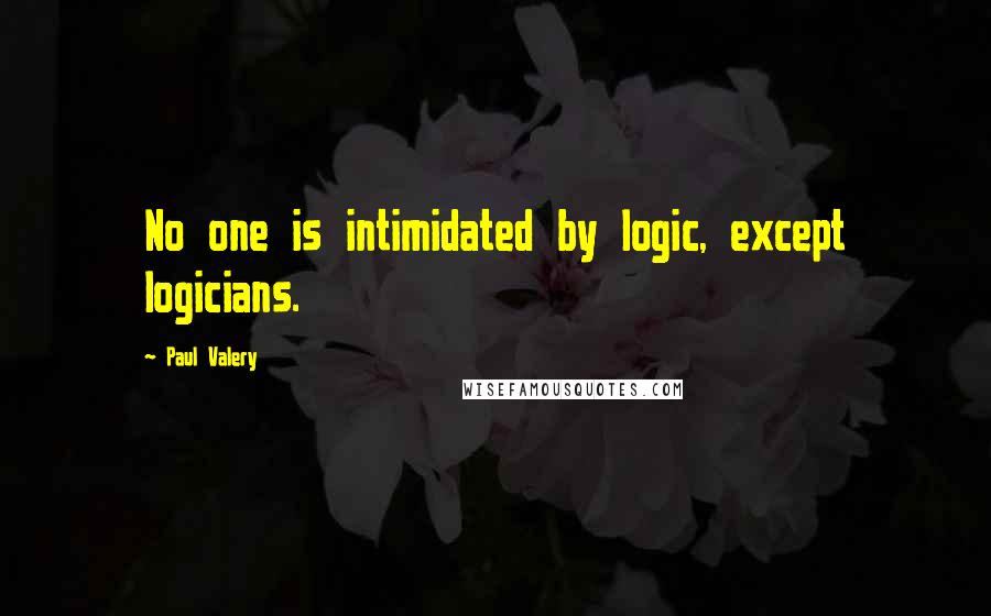 Paul Valery Quotes: No one is intimidated by logic, except logicians.