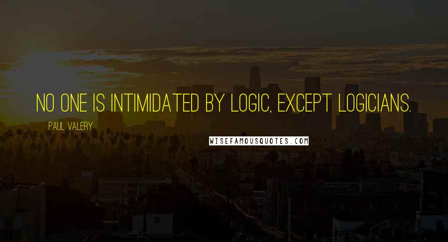 Paul Valery Quotes: No one is intimidated by logic, except logicians.