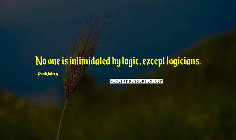 Paul Valery Quotes: No one is intimidated by logic, except logicians.