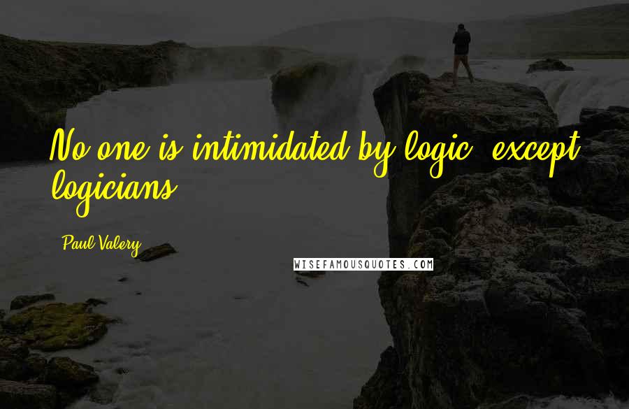 Paul Valery Quotes: No one is intimidated by logic, except logicians.