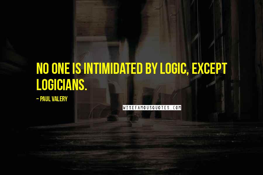 Paul Valery Quotes: No one is intimidated by logic, except logicians.