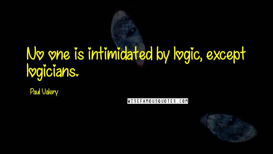 Paul Valery Quotes: No one is intimidated by logic, except logicians.