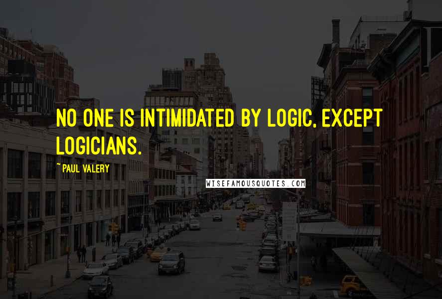 Paul Valery Quotes: No one is intimidated by logic, except logicians.