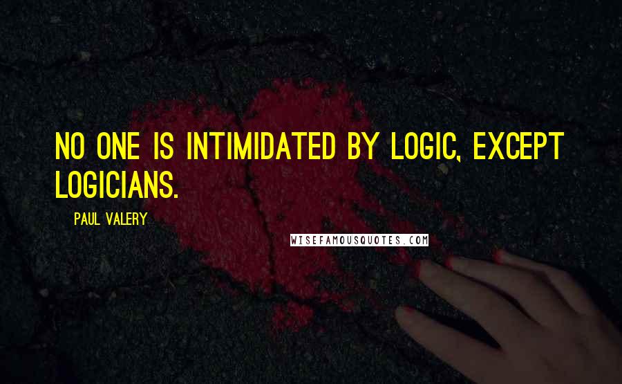 Paul Valery Quotes: No one is intimidated by logic, except logicians.