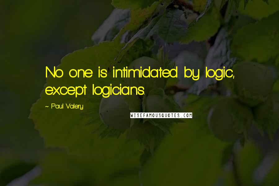 Paul Valery Quotes: No one is intimidated by logic, except logicians.