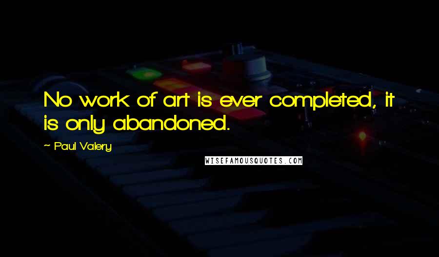 Paul Valery Quotes: No work of art is ever completed, it is only abandoned.