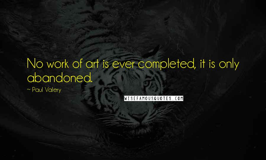 Paul Valery Quotes: No work of art is ever completed, it is only abandoned.