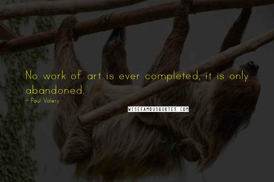 Paul Valery Quotes: No work of art is ever completed, it is only abandoned.