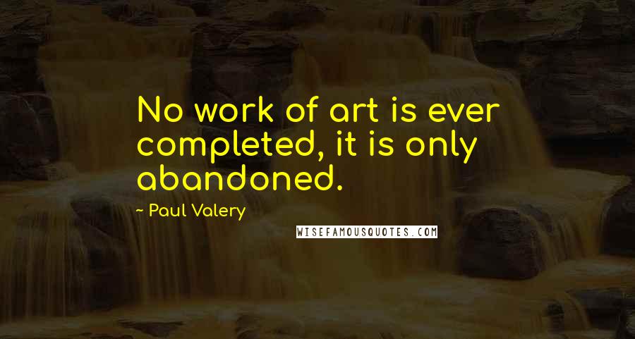 Paul Valery Quotes: No work of art is ever completed, it is only abandoned.