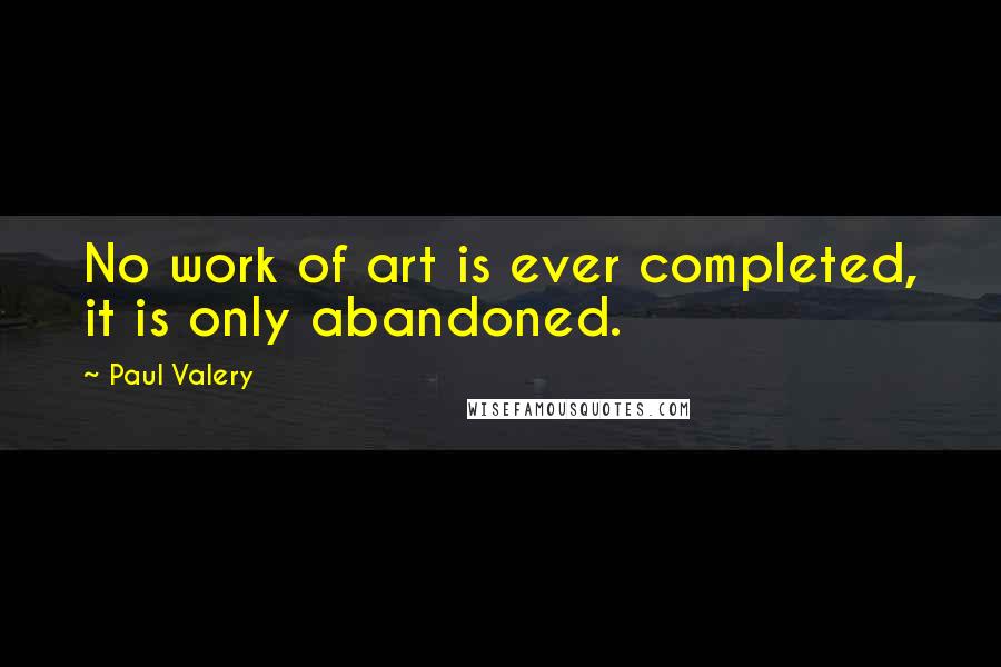 Paul Valery Quotes: No work of art is ever completed, it is only abandoned.