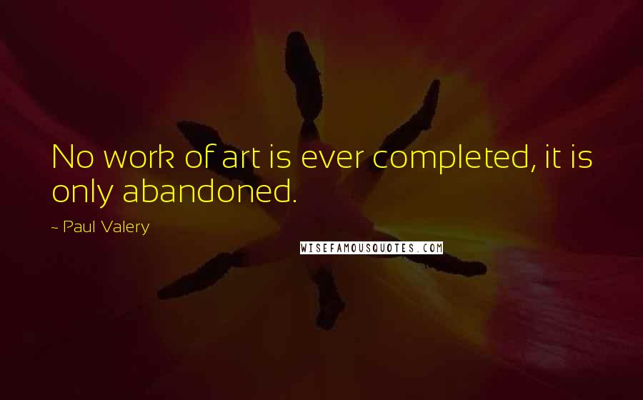 Paul Valery Quotes: No work of art is ever completed, it is only abandoned.