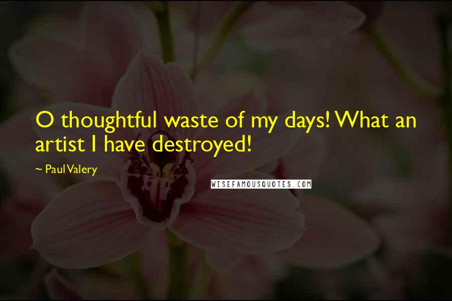 Paul Valery Quotes: O thoughtful waste of my days! What an artist I have destroyed!