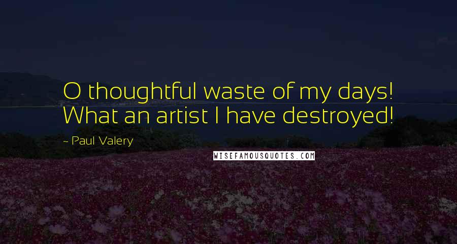 Paul Valery Quotes: O thoughtful waste of my days! What an artist I have destroyed!