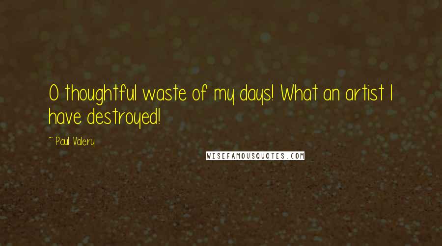 Paul Valery Quotes: O thoughtful waste of my days! What an artist I have destroyed!