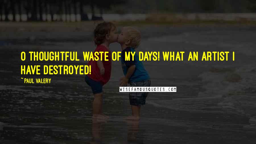 Paul Valery Quotes: O thoughtful waste of my days! What an artist I have destroyed!