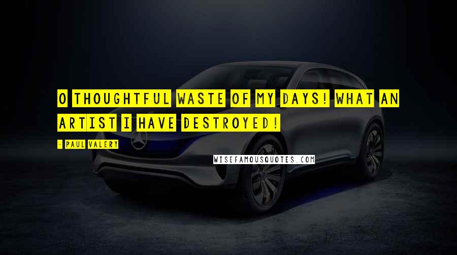 Paul Valery Quotes: O thoughtful waste of my days! What an artist I have destroyed!