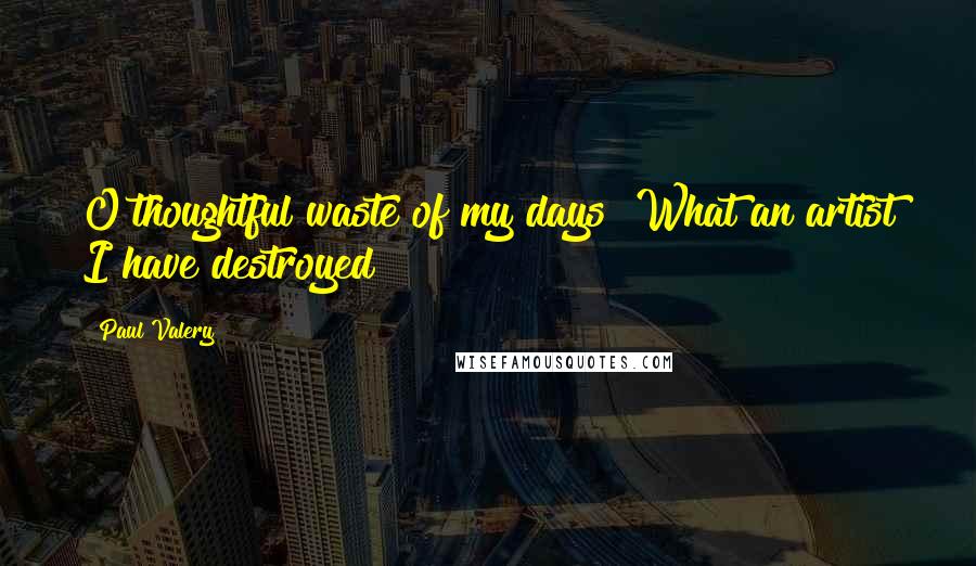 Paul Valery Quotes: O thoughtful waste of my days! What an artist I have destroyed!