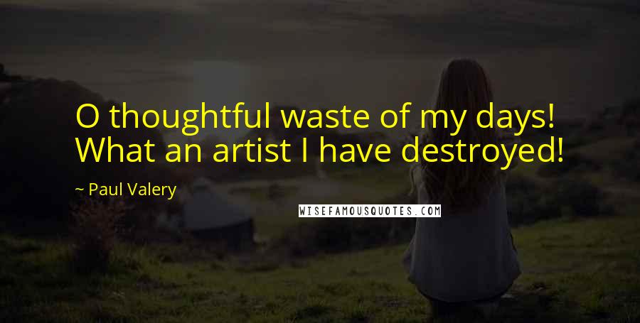Paul Valery Quotes: O thoughtful waste of my days! What an artist I have destroyed!