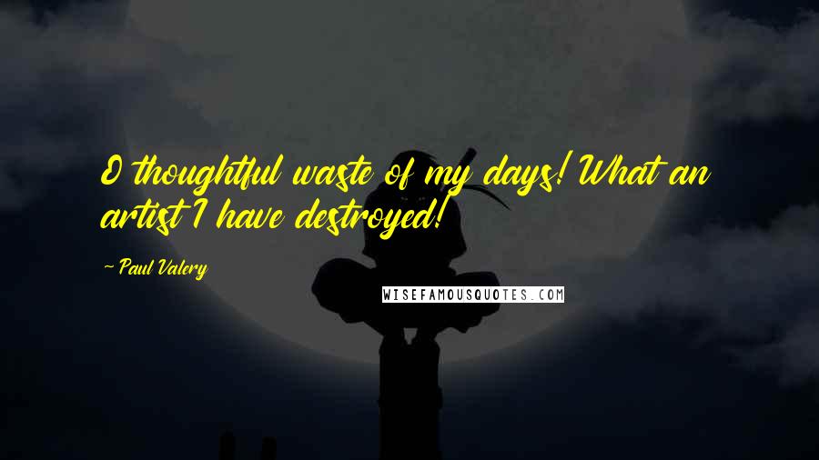 Paul Valery Quotes: O thoughtful waste of my days! What an artist I have destroyed!