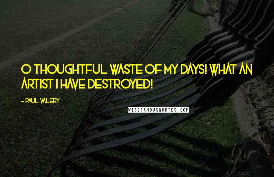Paul Valery Quotes: O thoughtful waste of my days! What an artist I have destroyed!