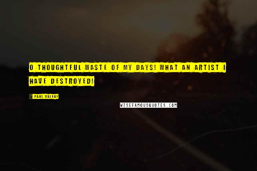 Paul Valery Quotes: O thoughtful waste of my days! What an artist I have destroyed!