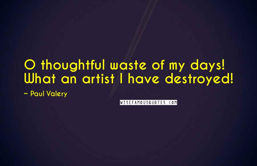 Paul Valery Quotes: O thoughtful waste of my days! What an artist I have destroyed!