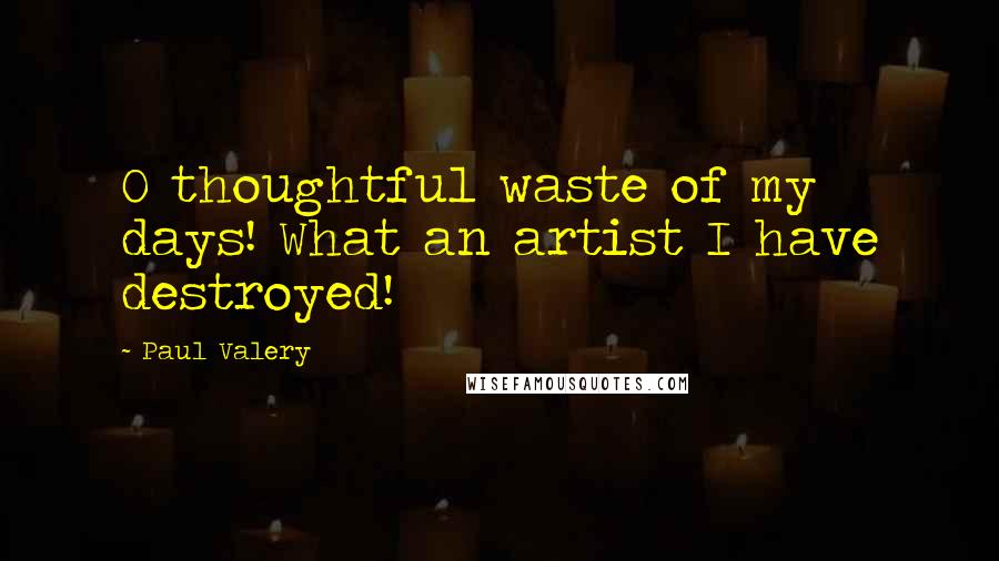 Paul Valery Quotes: O thoughtful waste of my days! What an artist I have destroyed!