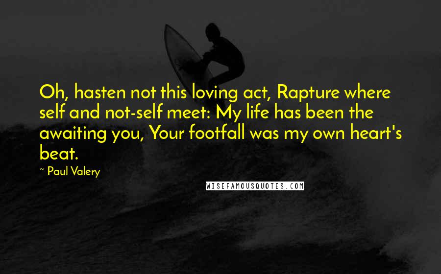 Paul Valery Quotes: Oh, hasten not this loving act, Rapture where self and not-self meet: My life has been the awaiting you, Your footfall was my own heart's beat.